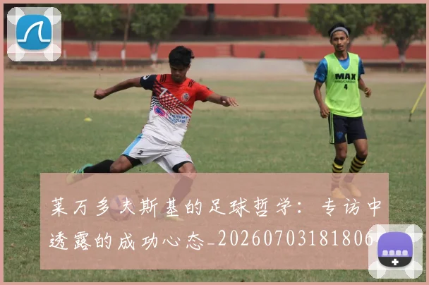 莱万多夫斯基的足球哲学：专访中透露的成功心态_20260703181806