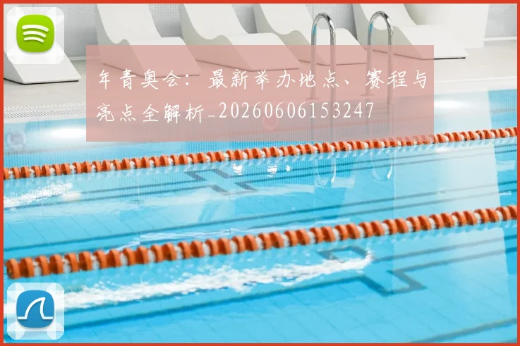 年青奥会:最新举办地点、赛程与亮点全解析_20260606153247