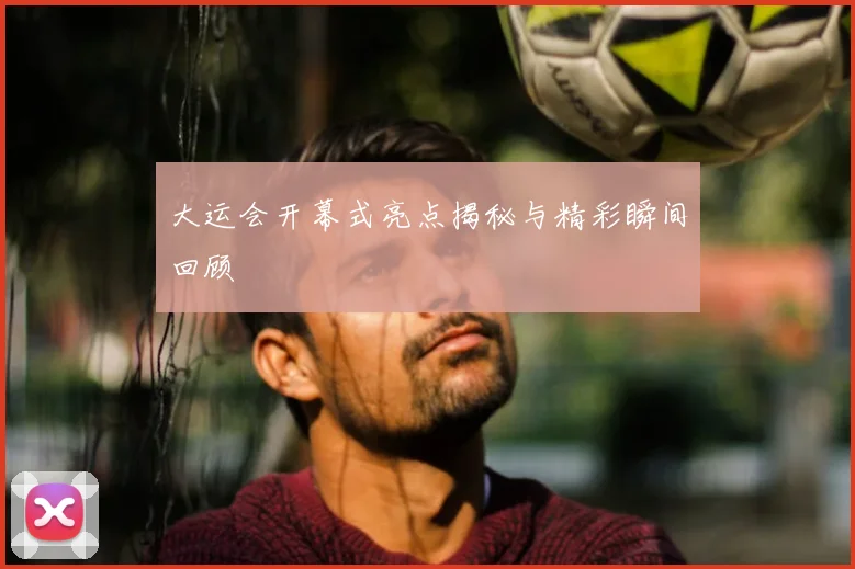 大运会开幕式亮点揭秘与精彩瞬间回顾