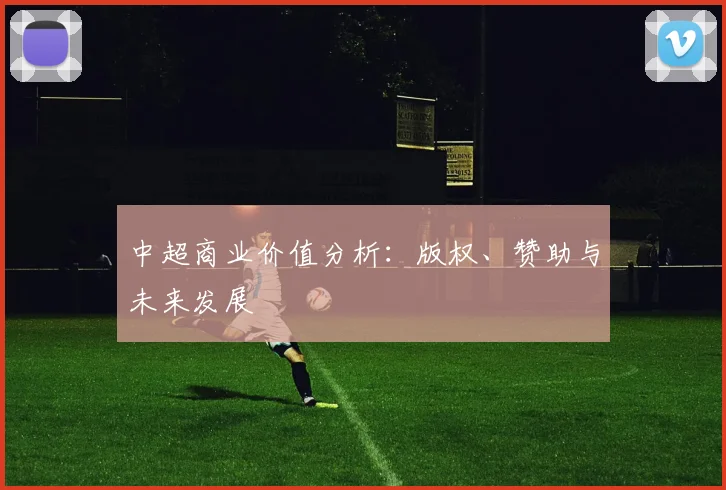 中超商业价值分析:版权、赞助与未来发展