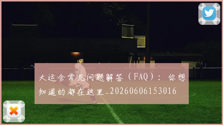 大运会常见问题解答(FAQ):你想知道的都在这里_20260606153016