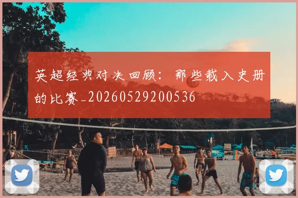 英超经典对决回顾：那些载入史册的比赛_20260529200536
