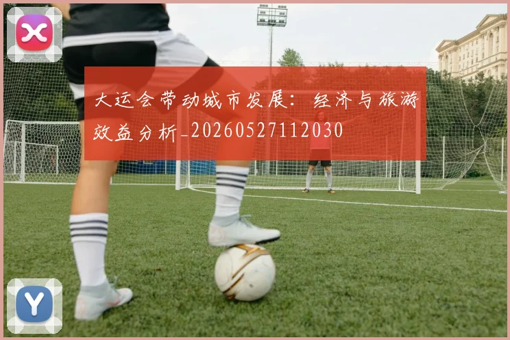 大运会带动城市发展：经济与旅游效益分析_20260527112030