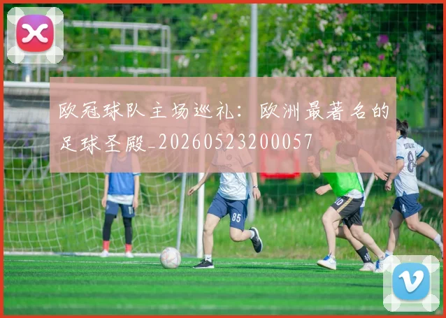 欧冠球队主场巡礼：欧洲最著名的足球圣殿_20260523200057