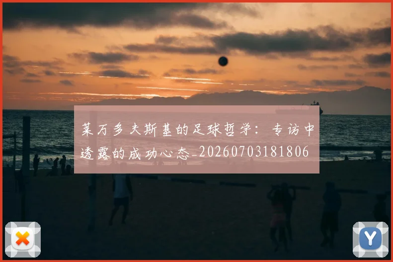 莱万多夫斯基的足球哲学:专访中透露的成功心态_20260703181806