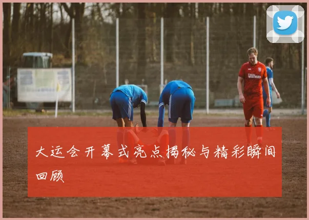 大运会开幕式亮点揭秘与精彩瞬间回顾