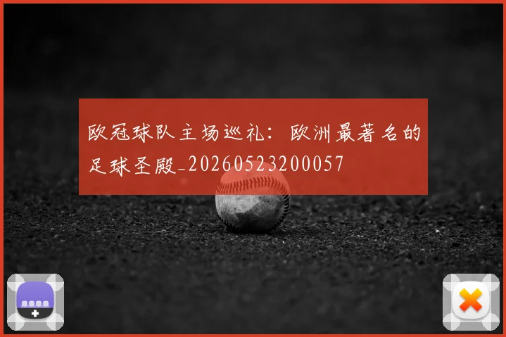 欧冠球队主场巡礼：欧洲最著名的足球圣殿_20260523200057