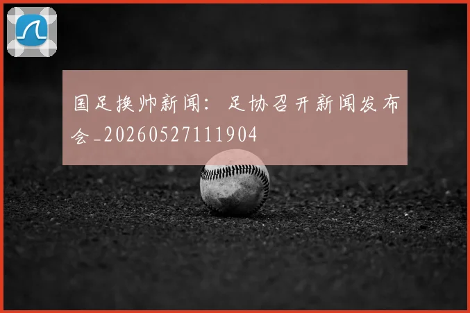 国足换帅新闻:足协召开新闻发布会_20260527111904