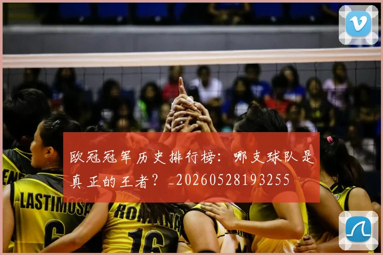 欧冠冠军历史排行榜：哪支球队是真正的王者？_20260528193255