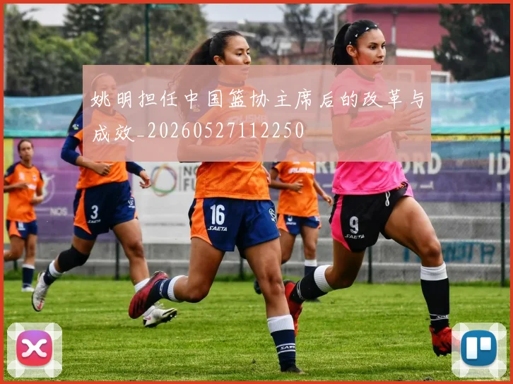 姚明担任中国篮协主席后的改革与成效_20260527112250