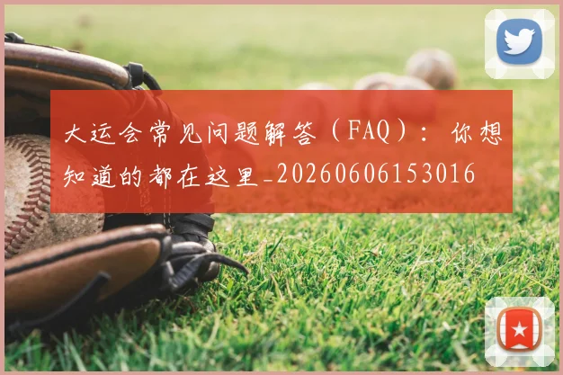 大运会常见问题解答（FAQ）：你想知道的都在这里_20260606153016