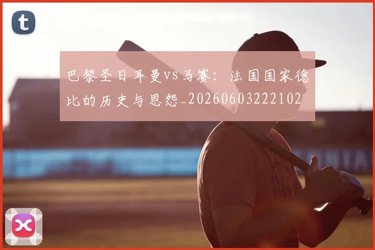 巴黎圣日耳曼vs马赛:法国国家德比的历史与恩怨_20260603222102