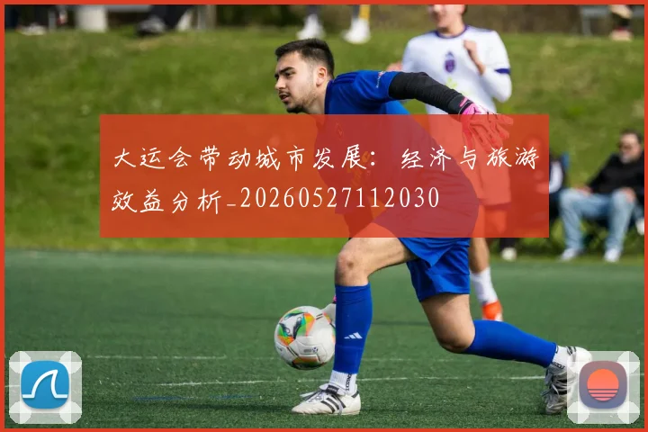 大运会带动城市发展:经济与旅游效益分析_20260527112030